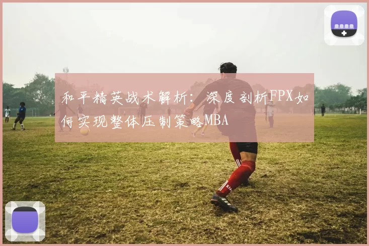 和平精英战术解析：深度剖析FPX如何实现整体压制策略MBA