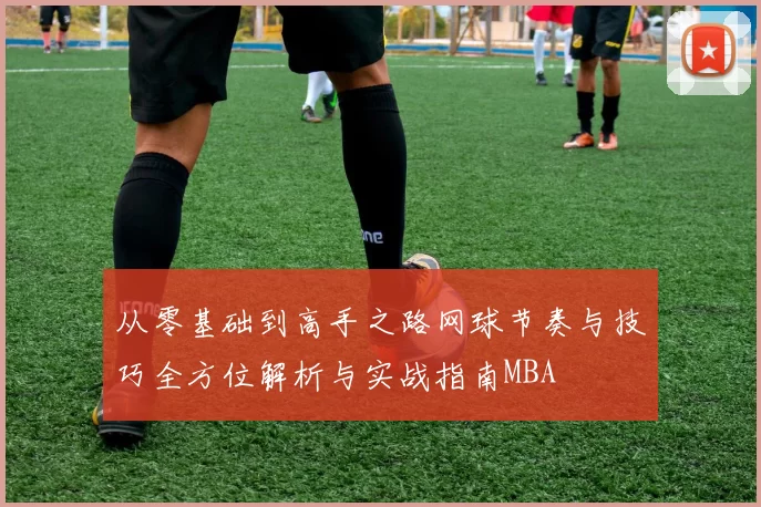 从零基础到高手之路网球节奏与技巧全方位解析与实战指南MBA