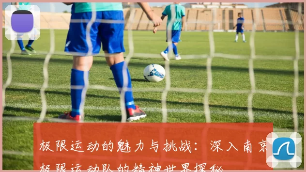 极限运动的魅力与挑战：深入南京极限运动队的精神世界探秘