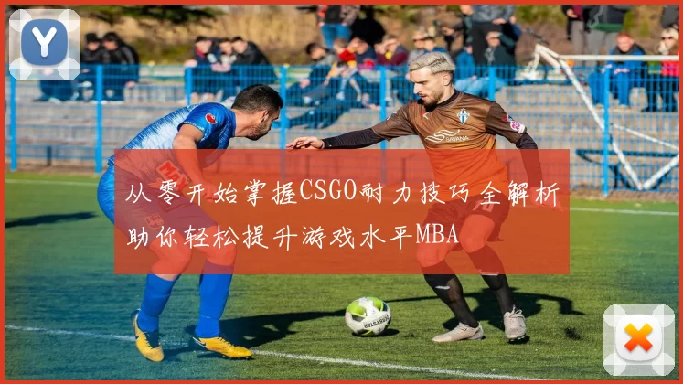 从零开始掌握CSGO耐力技巧全解析助你轻松提升游戏水平MBA