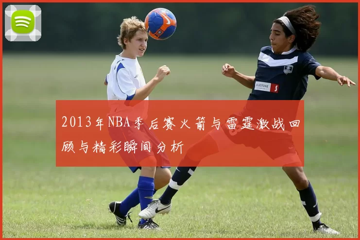 2013年NBA季后赛火箭与雷霆激战回顾与精彩瞬间分析