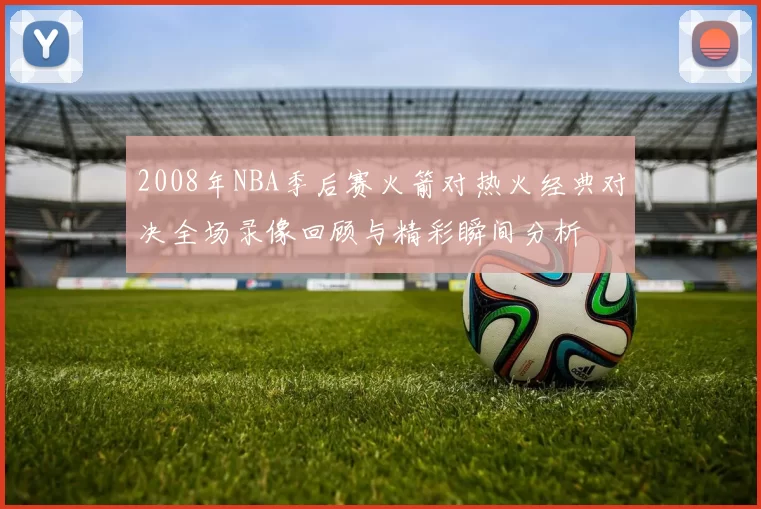 2008年NBA季后赛火箭对热火经典对决全场录像回顾与精彩瞬间分析