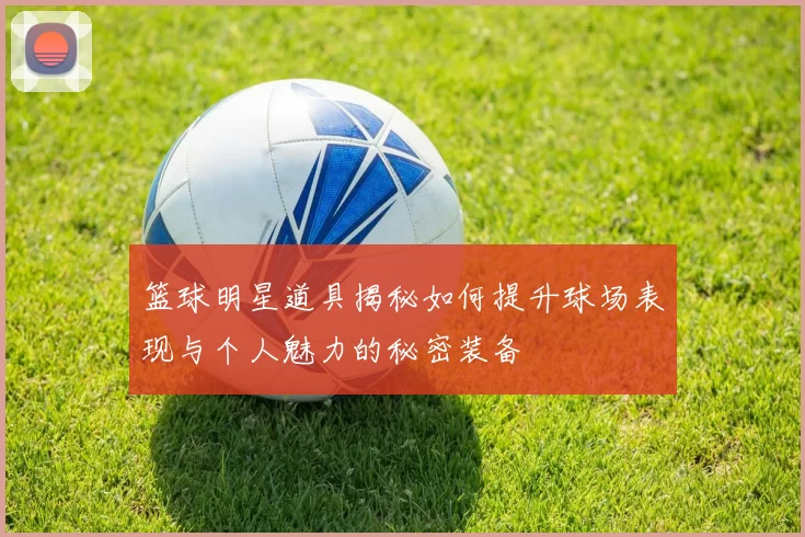 篮球明星道具揭秘如何提升球场表现与个人魅力的秘密装备