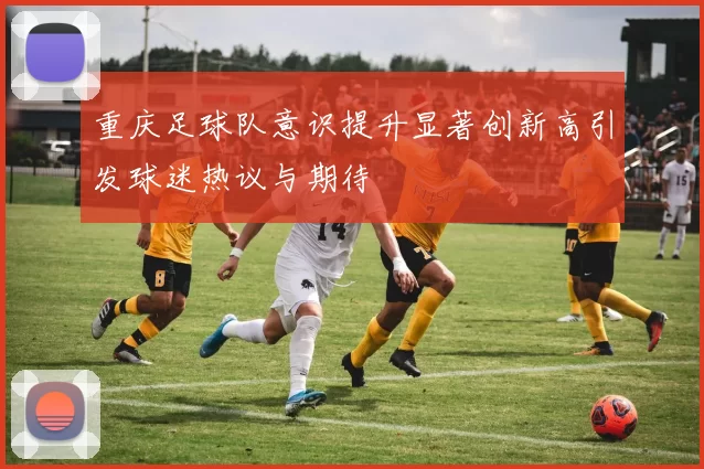 重庆足球队意识提升显著创新高引发球迷热议与期待