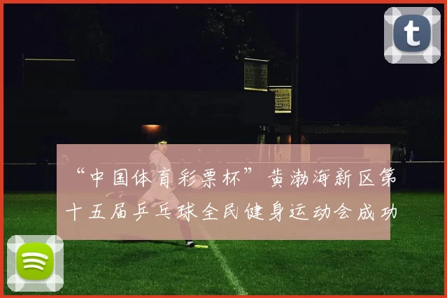 “中国体育彩票杯”黄渤海新区第十五届乒乓球全民健身运动会成功落幕