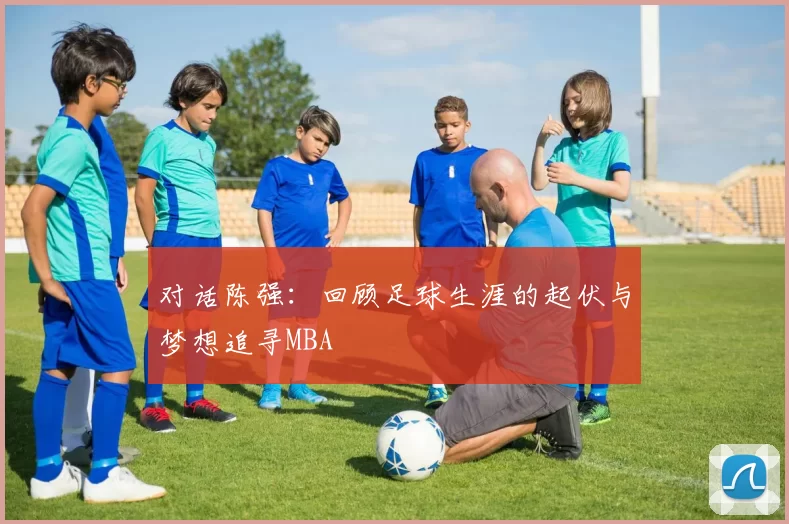 对话陈强：回顾足球生涯的起伏与梦想追寻MBA