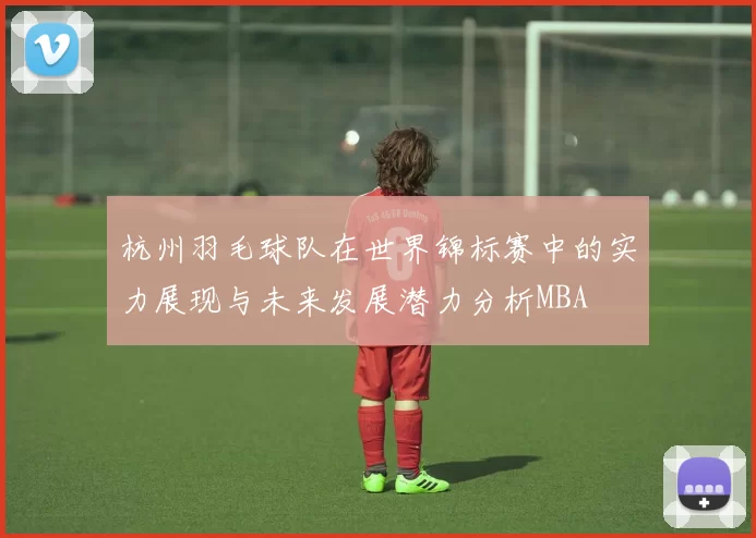 杭州羽毛球队在世界锦标赛中的实力展现与未来发展潜力分析MBA