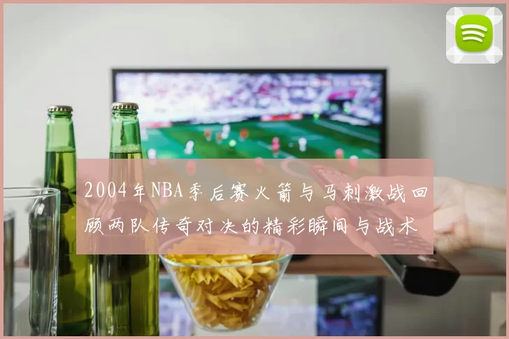 2004年NBA季后赛火箭与马刺激战回顾两队传奇对决的精彩瞬间与战术分析