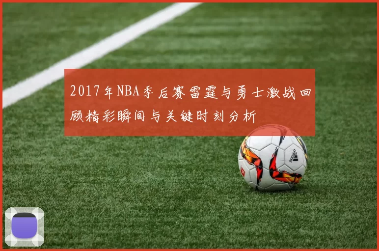 2017年NBA季后赛雷霆与勇士激战回顾精彩瞬间与关键时刻分析