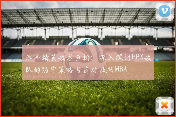 和平精英战术分析：深入探讨FPX战队的防守策略与应对技巧MBA